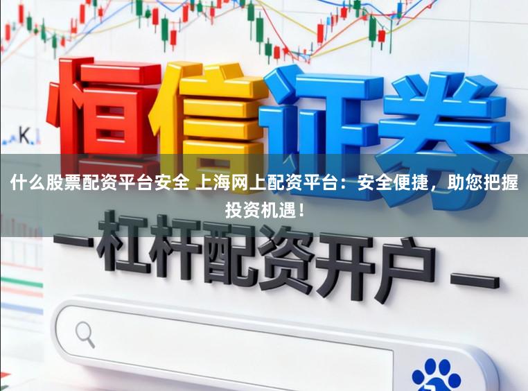 什么股票配资平台安全 上海网上配资平台：安全便捷，助您把握投资机遇！