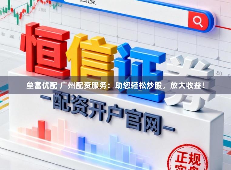 垒富优配 广州配资服务：助您轻松炒股，放大收益！