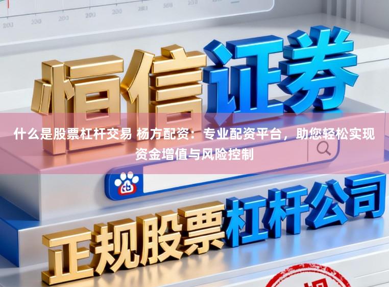 什么是股票杠杆交易 杨方配资：专业配资平台，助您轻松实现资金增值与风险控制
