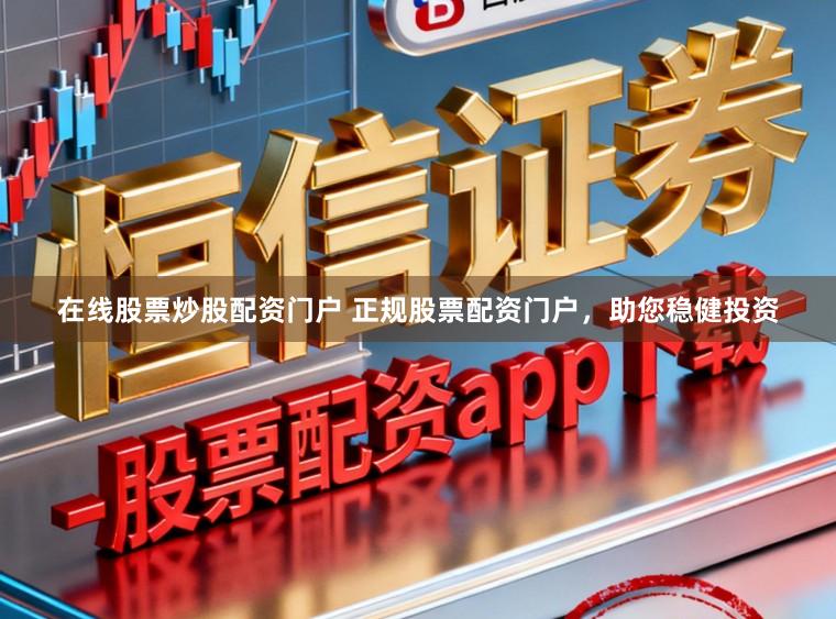 在线股票炒股配资门户 正规股票配资门户，助您稳健投资
