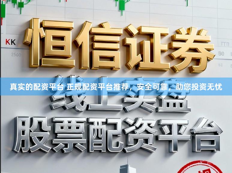 真实的配资平台 正规配资平台推荐，安全可靠，助您投资无忧
