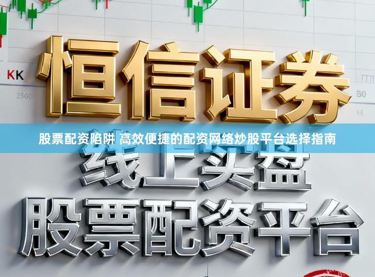 股票配资陷阱 高效便捷的配资网络炒股平台选择指南
