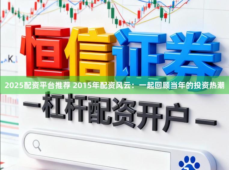 2025配资平台推荐 2015年配资风云：一起回顾当年的投资热潮