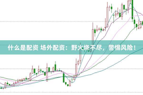 什么是配资 场外配资：野火烧不尽，警惕风险！