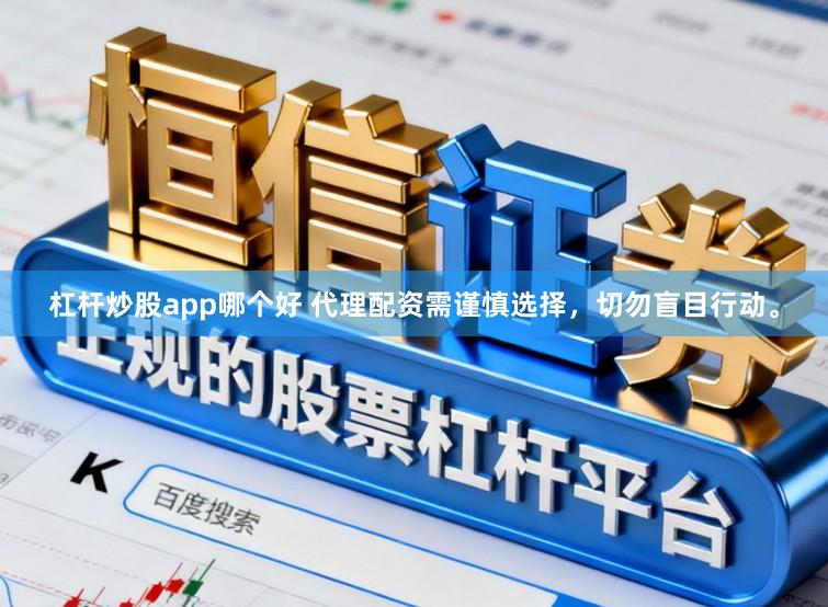 杠杆炒股app哪个好 代理配资需谨慎选择，切勿盲目行动。