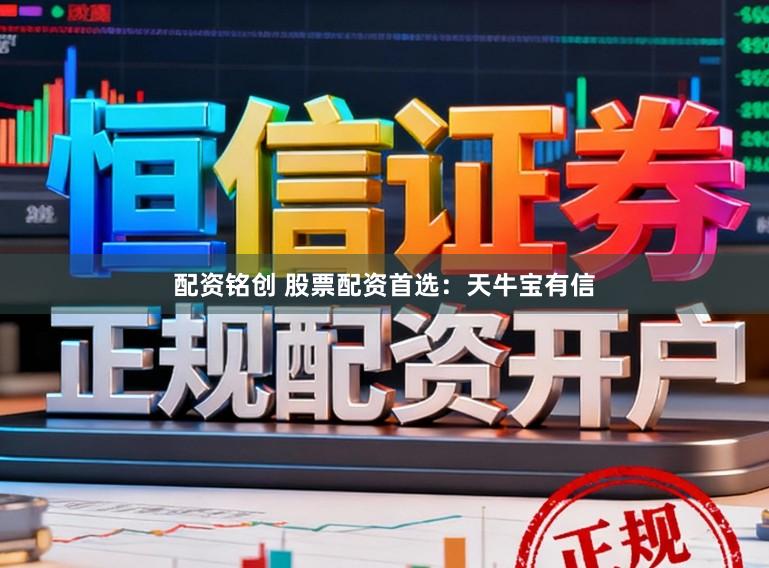 配资铭创 股票配资首选：天牛宝有信