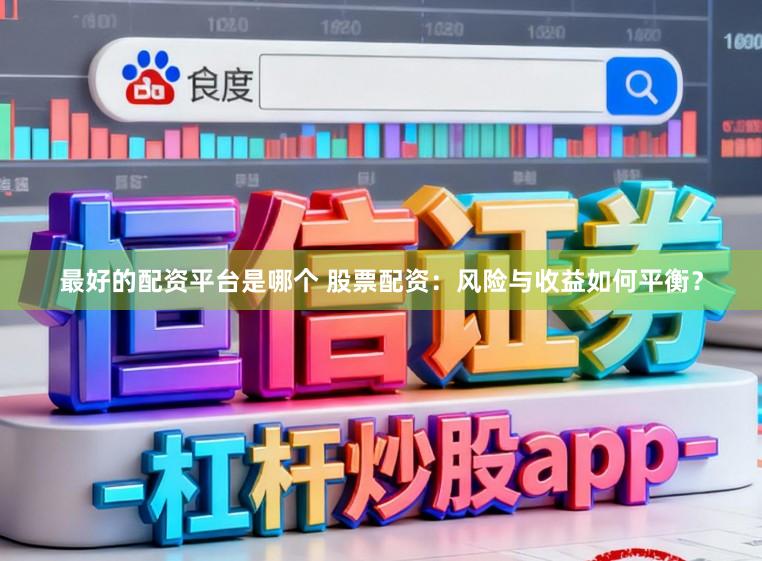 最好的配资平台是哪个 股票配资：风险与收益如何平衡？