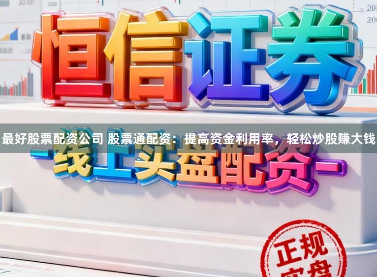 最好股票配资公司 股票通配资：提高资金利用率，轻松炒股赚大钱