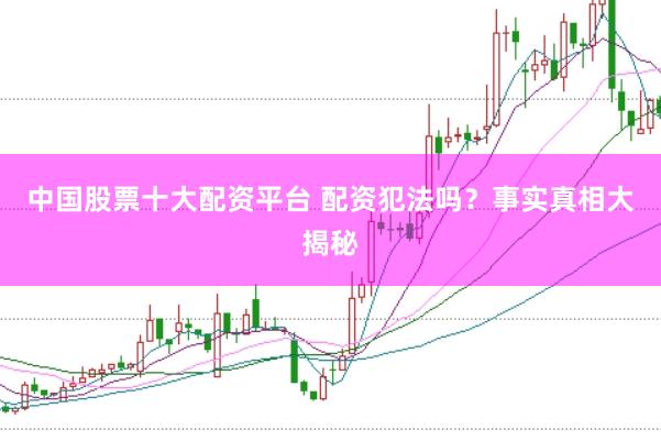 中国股票十大配资平台 配资犯法吗？事实真相大揭秘