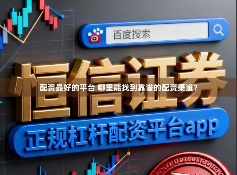 配资最好的平台 哪里能找到靠谱的配资渠道？