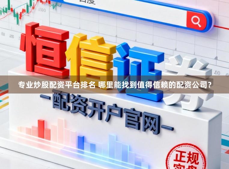 专业炒股配资平台排名 哪里能找到值得信赖的配资公司？