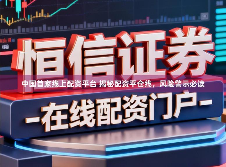 中国首家线上配资平台 揭秘配资平仓线，风险警示必读