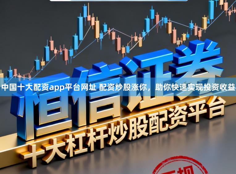 中国十大配资app平台网址 配资炒股涨你，助你快速实现投资收益