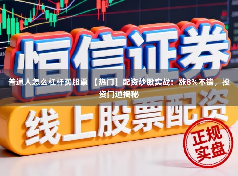 普通人怎么杠杆买股票 【热门】配资炒股实战：涨8%不错，投资门道揭秘
