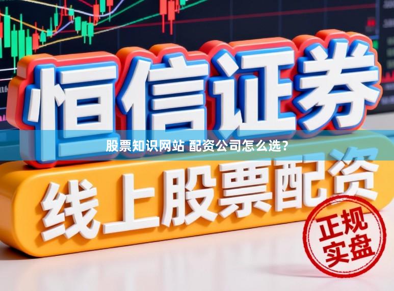 股票知识网站 配资公司怎么选？