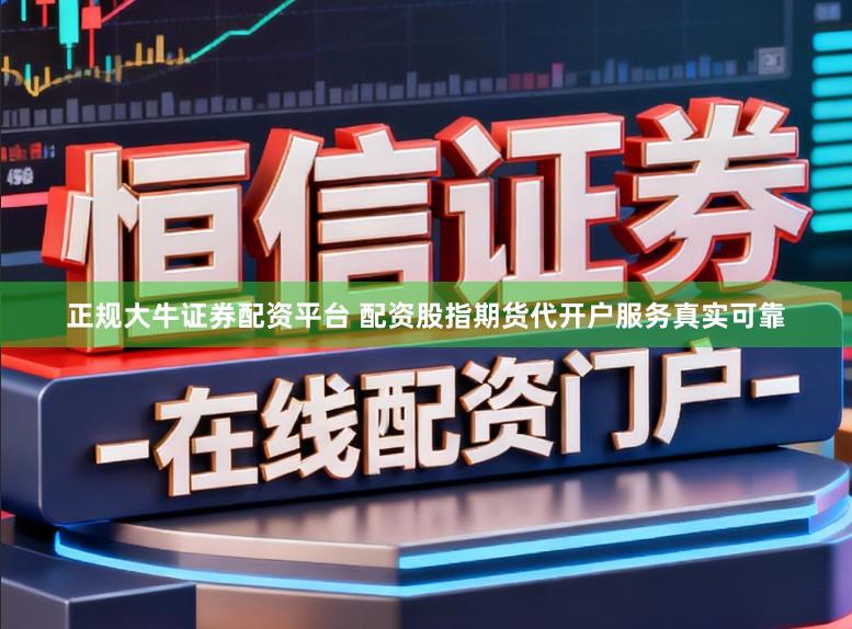 正规大牛证券配资平台 配资股指期货代开户服务真实可靠