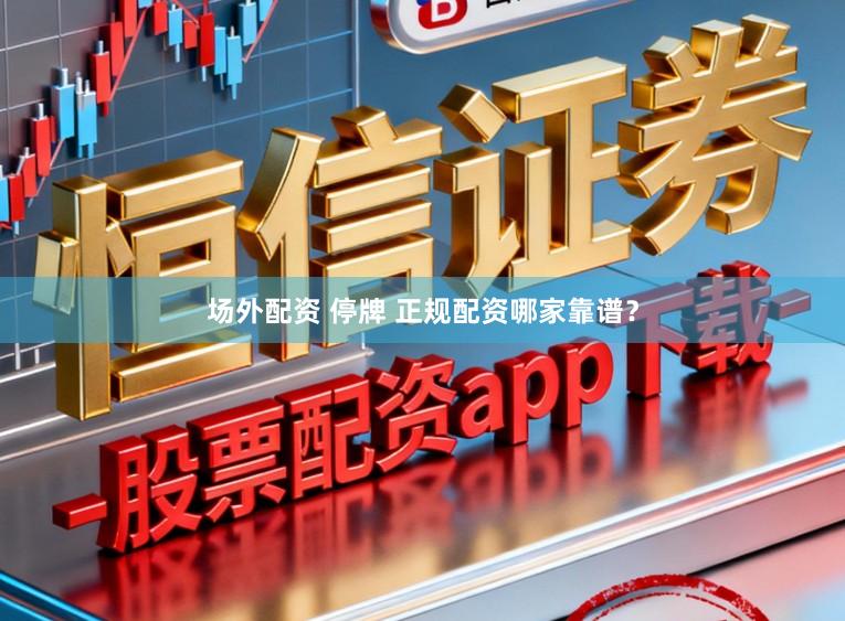 场外配资 停牌 正规配资哪家靠谱？