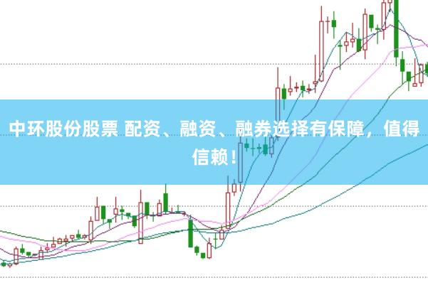 中环股份股票 配资、融资、融券选择有保障，值得信赖！