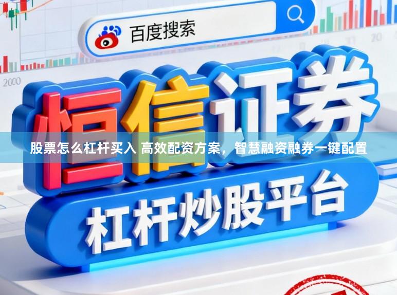 股票怎么杠杆买入 高效配资方案,智慧融资融券一键配置
