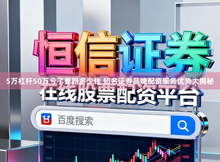 5万杠杆50万亏了要赔多少钱 知名证券品牌配资服务优势大揭秘