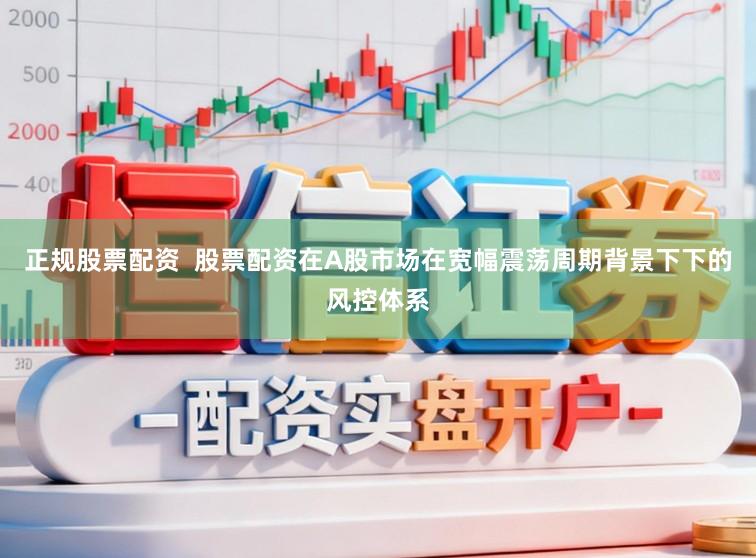 正规股票配资  股票配资在A股市场在宽幅震荡周期背景下下的风控体系
