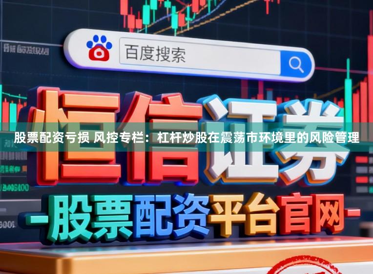 股票配资亏损 风控专栏：杠杆炒股在震荡市环境里的风险管理