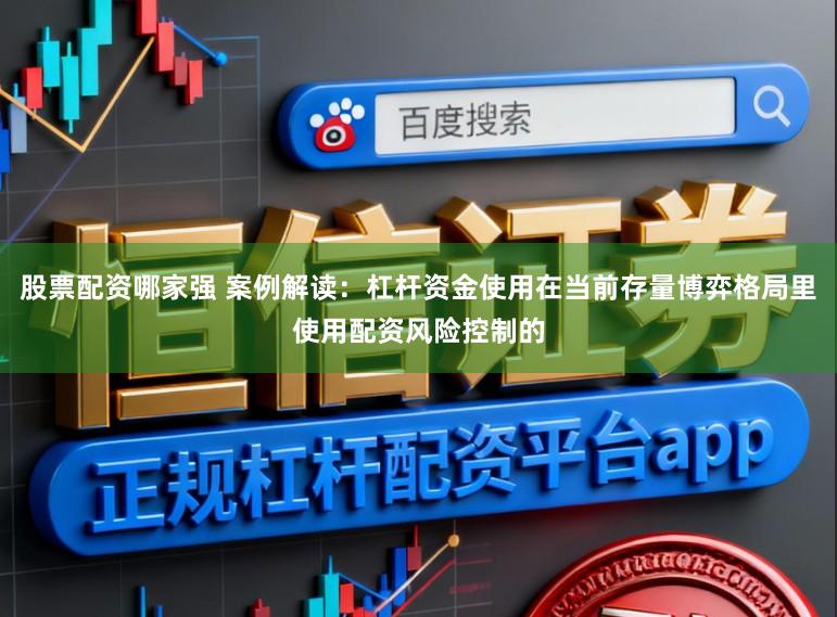 股票配资哪家强 案例解读：杠杆资金使用在当前存量博弈格局里使用配资风险控制的