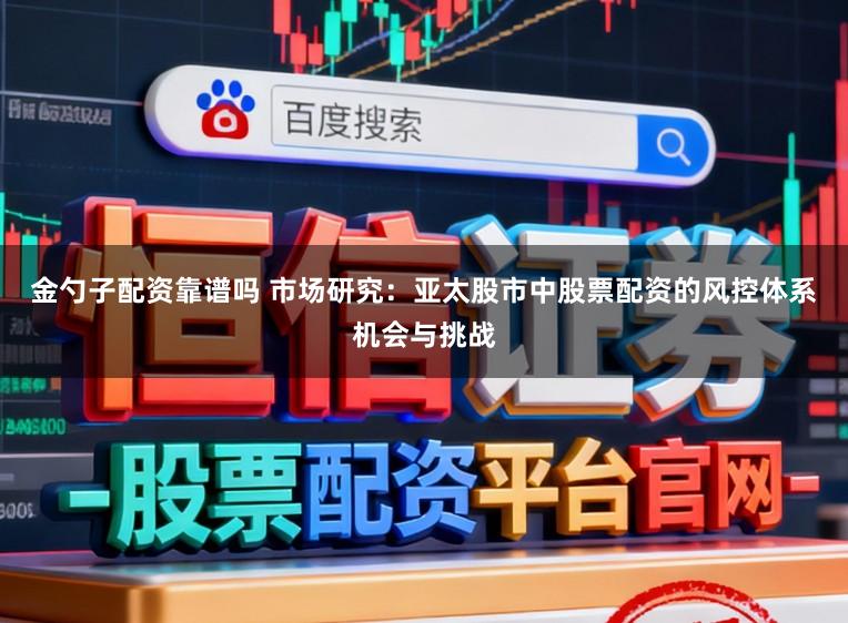 金勺子配资靠谱吗 市场研究：亚太股市中股票配资的风控体系机会与挑战