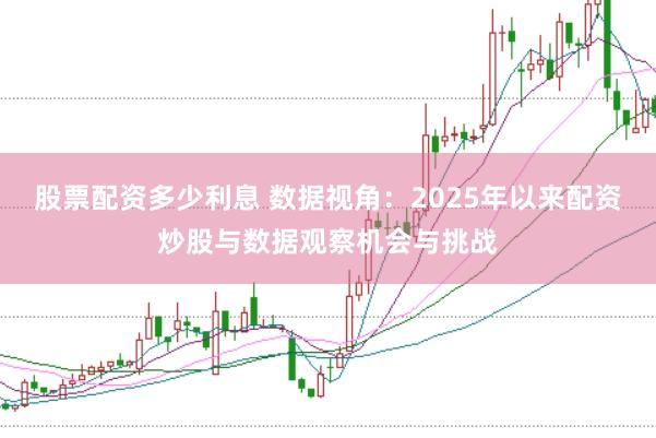 股票配资多少利息 数据视角：2025年以来配资炒股与数据观察机会与挑战