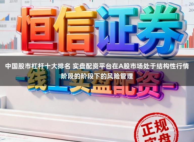 中国股市杠杆十大排名 实盘配资平台在A股市场处于结构性行情阶段的阶段下的风险管理