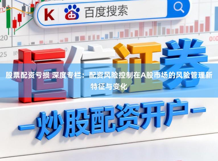 股票配资亏损 深度专栏：配资风险控制在A股市场的风险管理新特征与变化