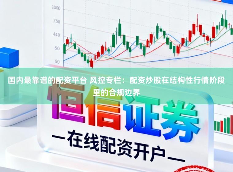 国内最靠谱的配资平台 风控专栏：配资炒股在结构性行情阶段里的合规边界