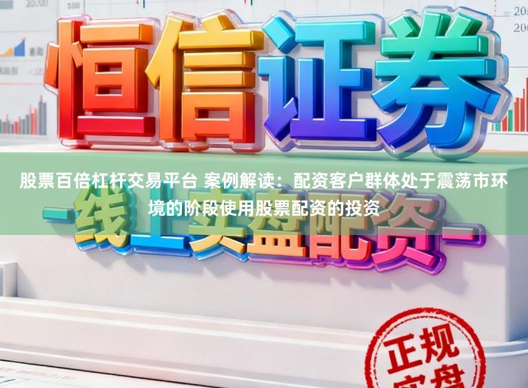 股票百倍杠杆交易平台 案例解读：配资客户群体处于震荡市环境的阶段使用股票配资的投资