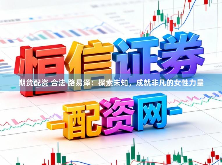 期货配资 合法 路易泽:探索未知,成就非凡的女性力量