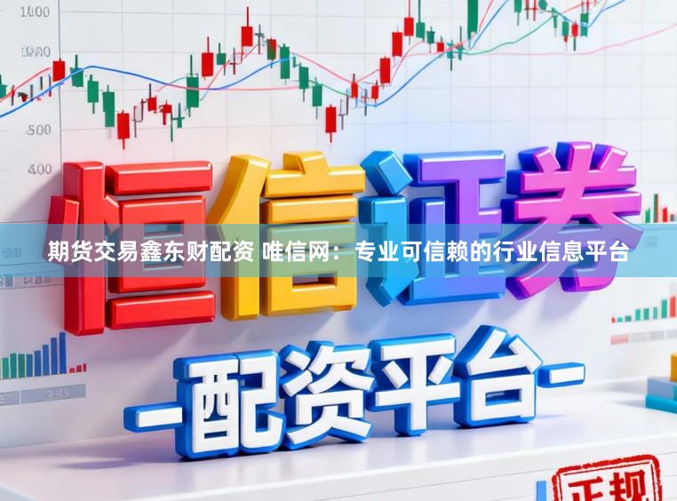 期货交易鑫东财配资 唯信网：专业可信赖的行业信息平台
