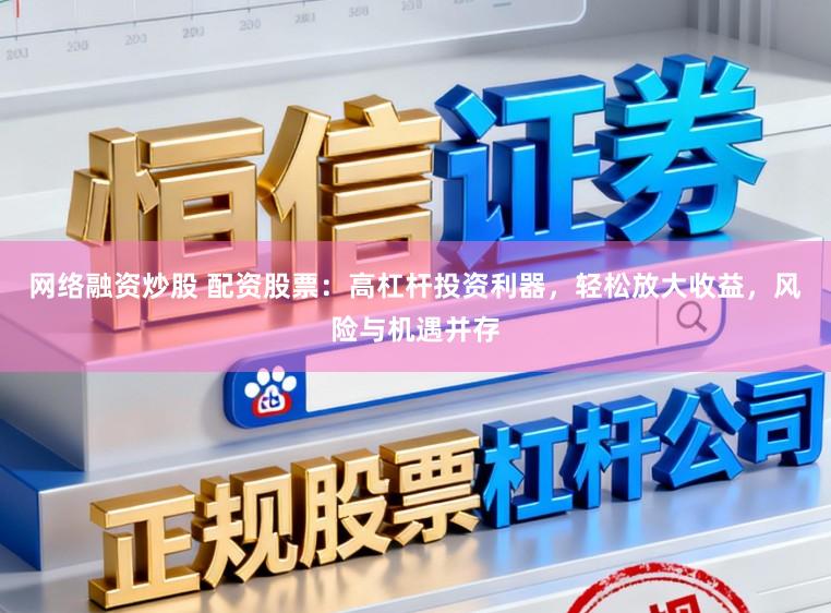 网络融资炒股 配资股票：高杠杆投资利器，轻松放大收益，风险与机遇并存