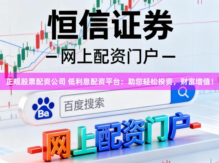 正规股票配资公司 低利息配资平台:助您轻松投资,财富增值!
