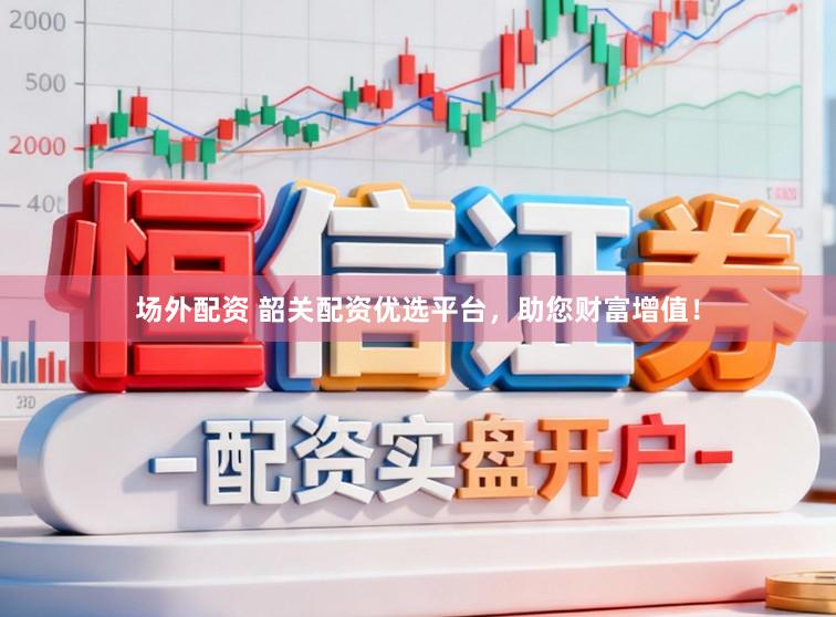 场外配资 韶关配资优选平台，助您财富增值！