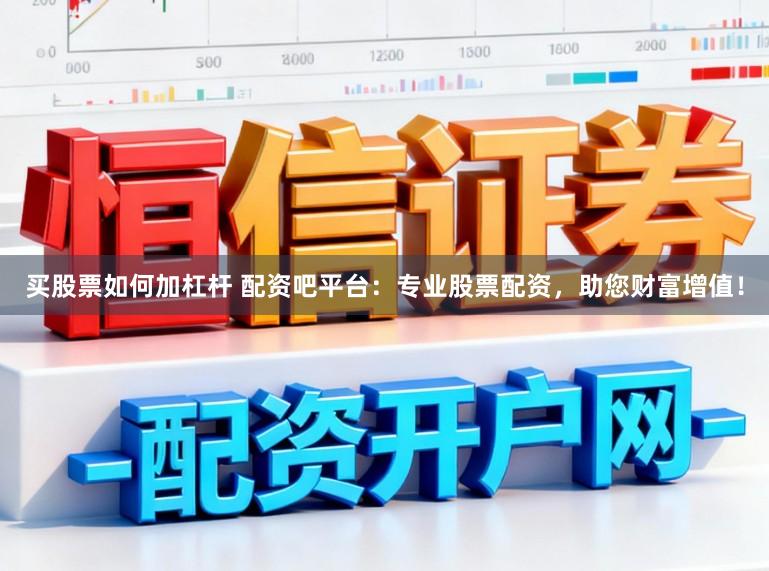买股票如何加杠杆 配资吧平台：专业股票配资，助您财富增值！