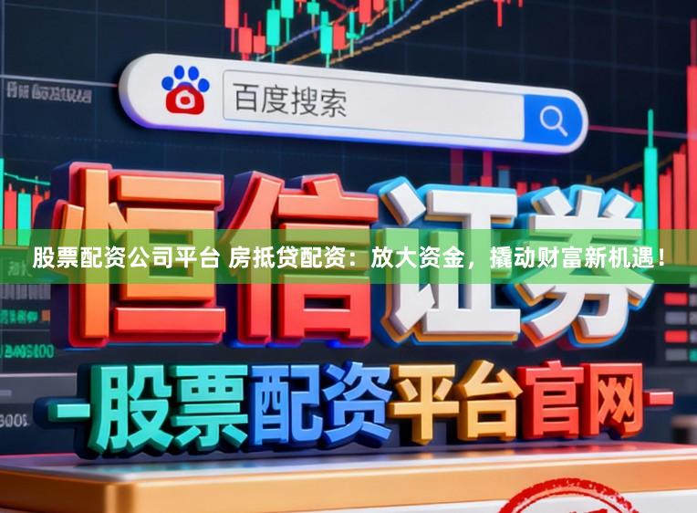 股票配资公司平台 房抵贷配资：放大资金，撬动财富新机遇！
