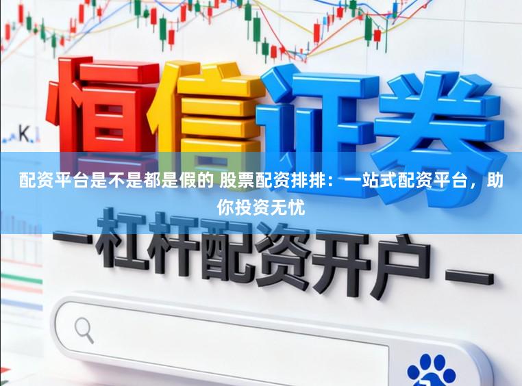 配资平台是不是都是假的 股票配资排排：一站式配资平台，助你投资无忧