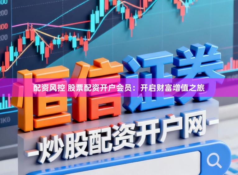 配资风控 股票配资开户会员：开启财富增值之旅